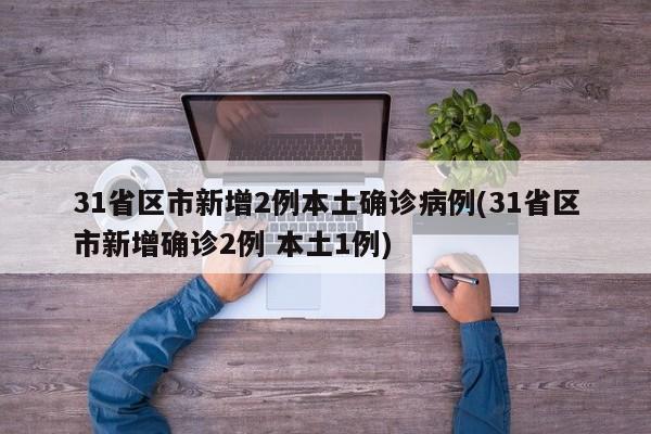 31省区市新增2例本土确诊病例(31省区市新增确诊2例 本土1例)