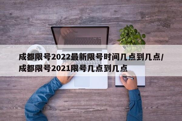 成都限号2022最新限号时间几点到几点/成都限号2021限号几点到几点
