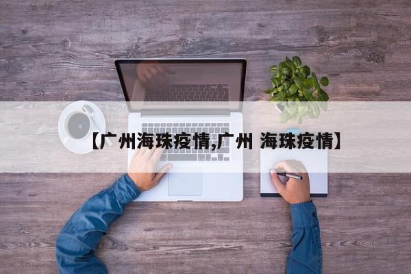 【广州海珠疫情,广州 海珠疫情】