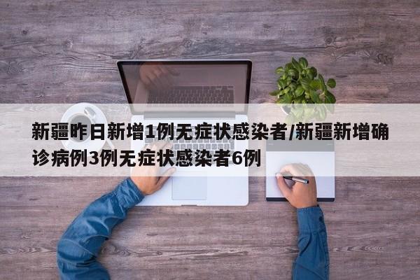 新疆昨日新增1例无症状感染者/新疆新增确诊病例3例无症状感染者6例