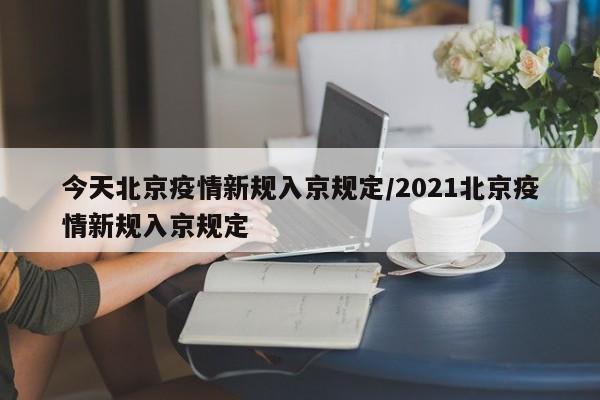 今天北京疫情新规入京规定/2021北京疫情新规入京规定