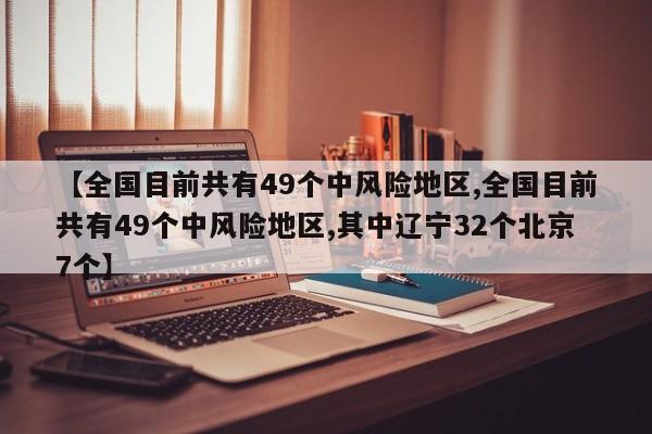 【全国目前共有49个中风险地区,全国目前共有49个中风险地区,其中辽宁32个北京7个】