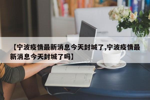 【宁波疫情最新消息今天封城了,宁波疫情最新消息今天封城了吗】