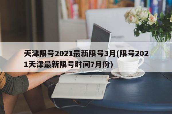 天津限号2021最新限号3月(限号2021天津最新限号时间7月份)