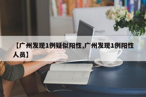 【广州发现1例疑似阳性,广州发现1例阳性人员】