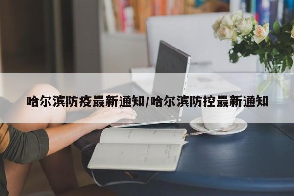 哈尔滨防疫最新通知/哈尔滨防控最新通知