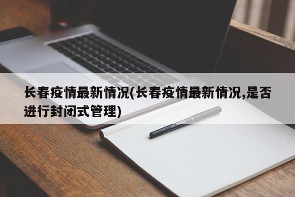 长春疫情最新情况(长春疫情最新情况,是否进行封闭式管理)