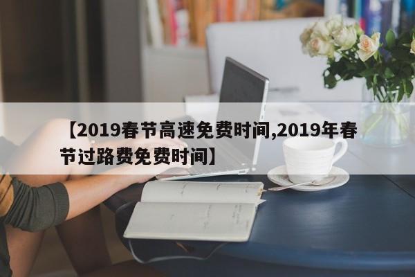 【2019春节高速免费时间,2019年春节过路费免费时间】