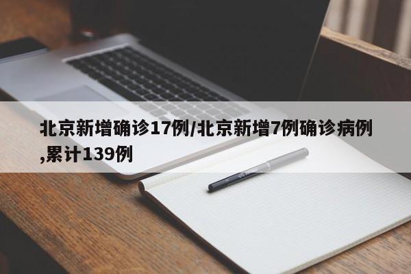北京新增确诊17例/北京新增7例确诊病例,累计139例