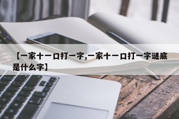 【一家十一口打一字,一家十一口打一字谜底是什么字】