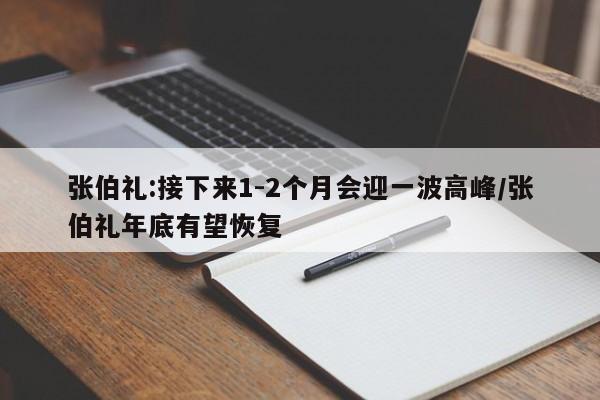 张伯礼:接下来1-2个月会迎一波高峰/张伯礼年底有望恢复