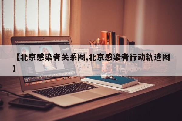 【北京感染者关系图,北京感染者行动轨迹图】