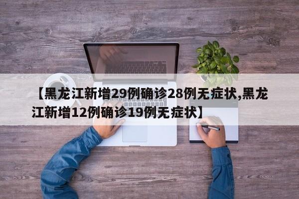 【黑龙江新增29例确诊28例无症状,黑龙江新增12例确诊19例无症状】