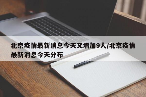 北京疫情最新消息今天又增加9人/北京疫情最新消息今天分布