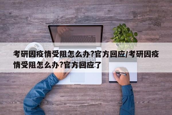 考研因疫情受阻怎么办?官方回应/考研因疫情受阻怎么办?官方回应了