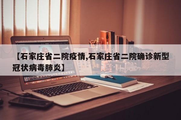 【石家庄省二院疫情,石家庄省二院确诊新型冠状病毒肺炎】