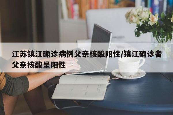 江苏镇江确诊病例父亲核酸阳性/镇江确诊者父亲核酸呈阳性