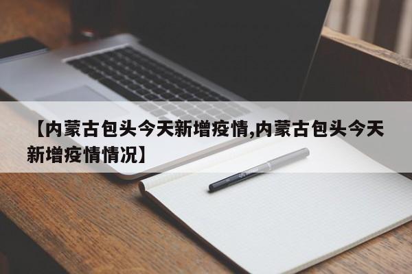 【内蒙古包头今天新增疫情,内蒙古包头今天新增疫情情况】