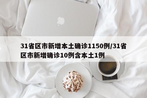 31省区市新增本土确诊1150例/31省区市新增确诊10例含本土1例