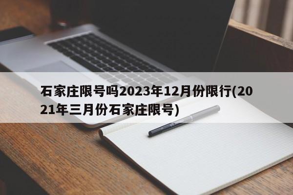 石家庄限号吗2023年12月份限行(2021年三月份石家庄限号)