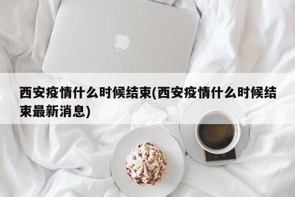 西安疫情什么时候结束(西安疫情什么时候结束最新消息)