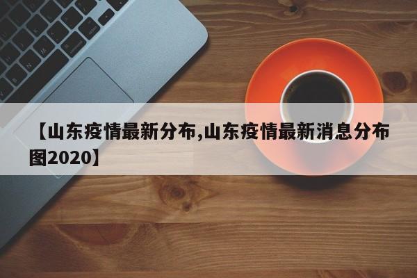 【山东疫情最新分布,山东疫情最新消息分布图2020】