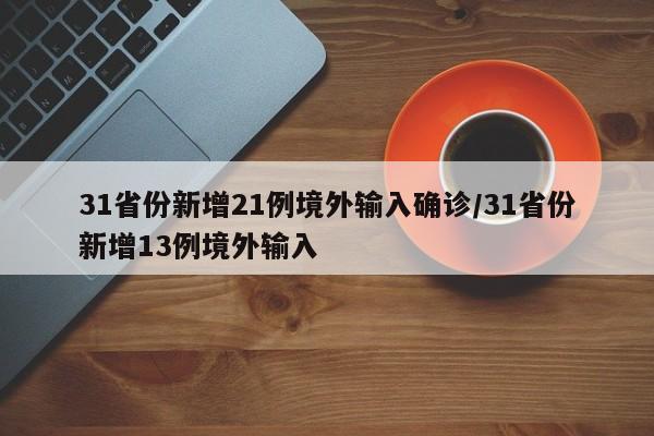 31省份新增21例境外输入确诊/31省份新增13例境外输入