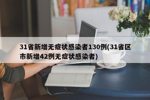 31省新增无症状感染者130例(31省区市新增42例无症状感染者)