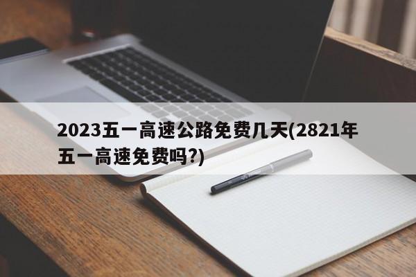 2023五一高速公路免费几天(2821年五一高速免费吗?)