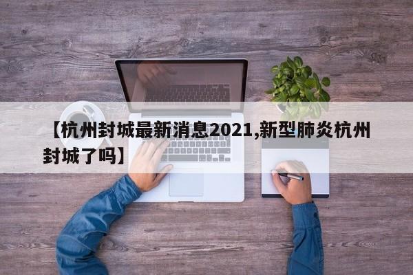 【杭州封城最新消息2021,新型肺炎杭州封城了吗】