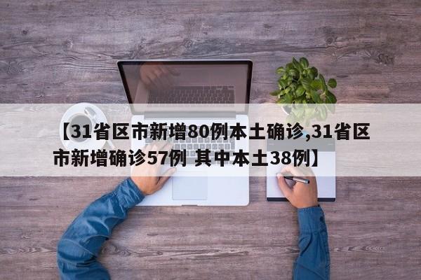 【31省区市新增80例本土确诊,31省区市新增确诊57例 其中本土38例】
