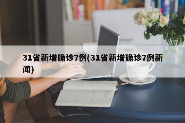 31省新增确诊7例(31省新增确诊7例新闻)