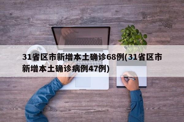 31省区市新增本土确诊68例(31省区市新增本土确诊病例47例)