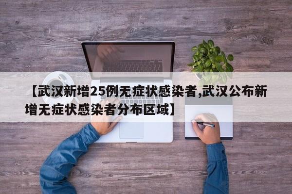 【武汉新增25例无症状感染者,武汉公布新增无症状感染者分布区域】