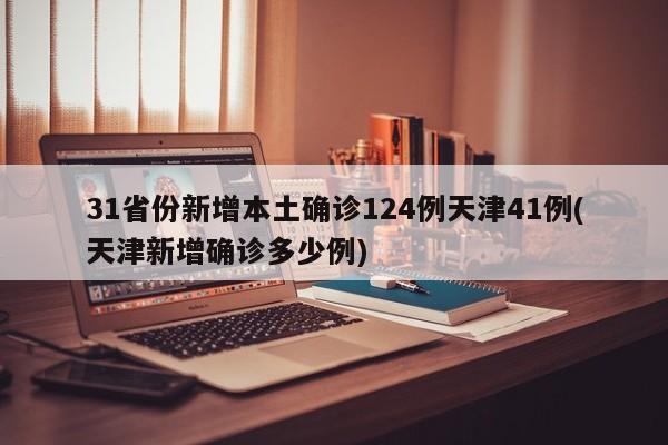 31省份新增本土确诊124例天津41例(天津新增确诊多少例)