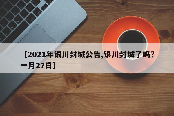【2021年银川封城公告,银川封城了吗?一月27日】