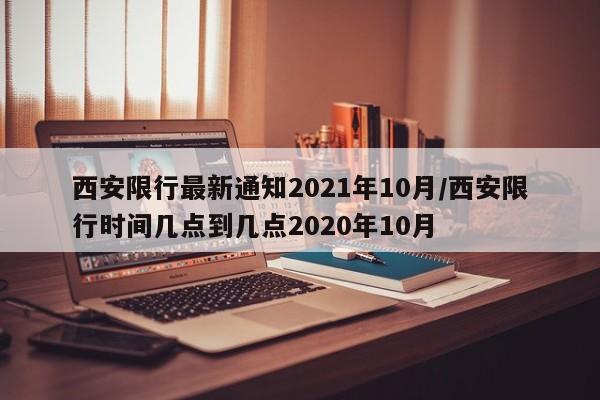 西安限行最新通知2021年10月/西安限行时间几点到几点2020年10月