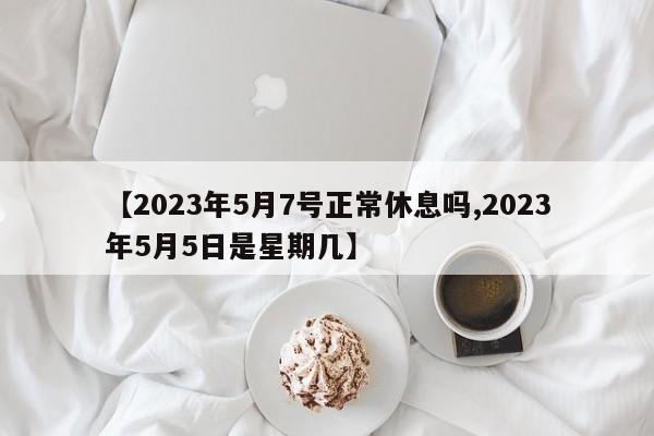 【2023年5月7号正常休息吗,2023年5月5日是星期几】