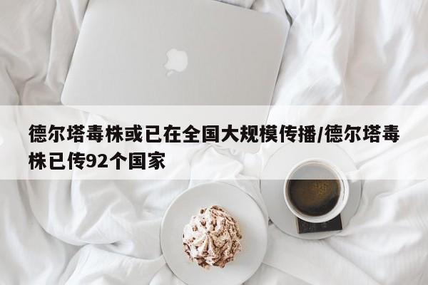 德尔塔毒株或已在全国大规模传播/德尔塔毒株已传92个国家