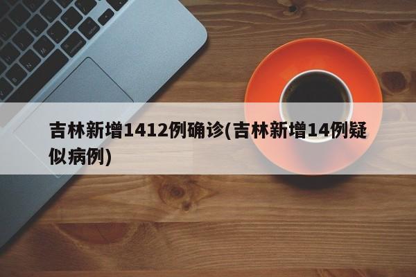 吉林新增1412例确诊(吉林新增14例疑似病例)