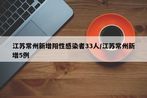江苏常州新增阳性感染者33人/江苏常州新增5例