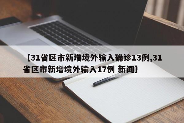 【31省区市新增境外输入确诊13例,31省区市新增境外输入17例 新闻】
