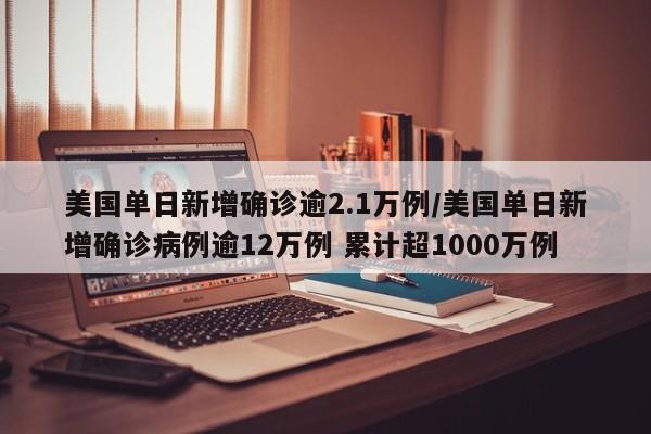 美国单日新增确诊逾2.1万例/美国单日新增确诊病例逾12万例 累计超1000万例