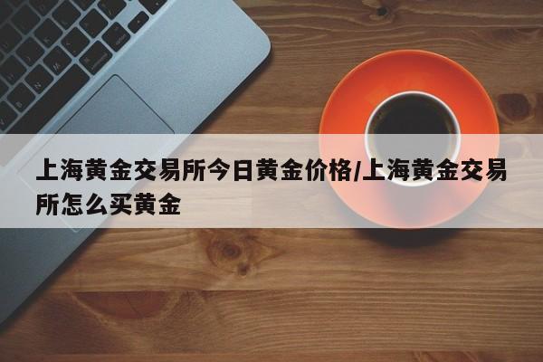 上海黄金交易所今日黄金价格/上海黄金交易所怎么买黄金