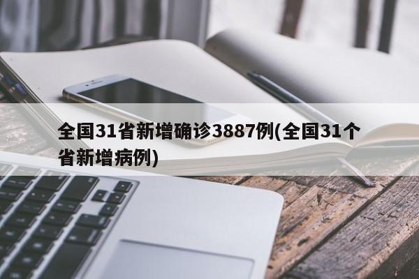 全国31省新增确诊3887例(全国31个省新增病例)
