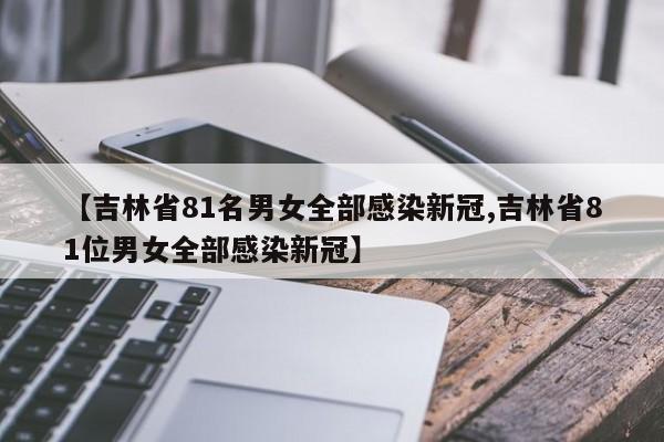 【吉林省81名男女全部感染新冠,吉林省81位男女全部感染新冠】