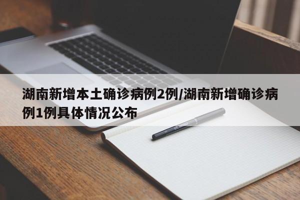湖南新增本土确诊病例2例/湖南新增确诊病例1例具体情况公布