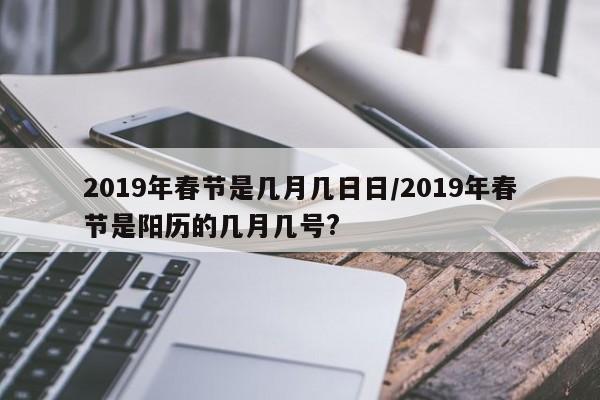 2019年春节是几月几日日/2019年春节是阳历的几月几号?