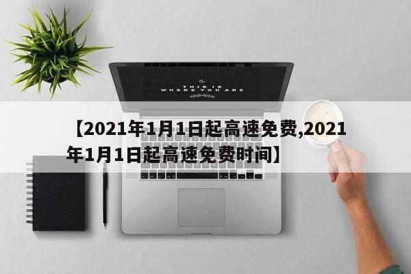【2021年1月1日起高速免费,2021年1月1日起高速免费时间】