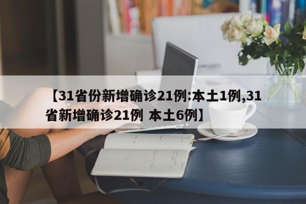 【31省份新增确诊21例:本土1例,31省新增确诊21例 本土6例】